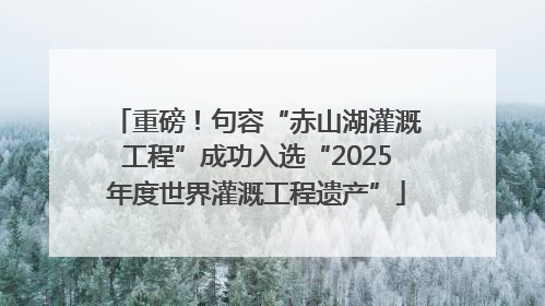 重磅！句容“赤山湖灌溉工程”成功入选“2025年度世界灌溉工程遗产”