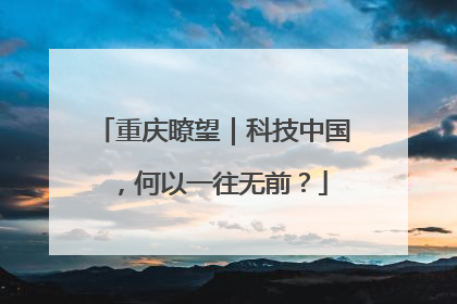 重庆瞭望｜科技中国，何以一往无前？