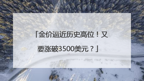 金价逼近历史高位！又要涨破3500美元？