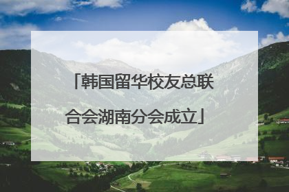 韩国留华校友总联合会湖南分会成立