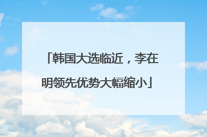 韩国大选临近，李在明领先优势大幅缩小