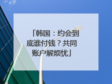 韩国：约会到底谁付钱？共同账户解烦忧