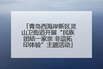 青岛西海岸新区灵山卫街道开展“民族团结一家亲 非遗拓印体验”主题活动