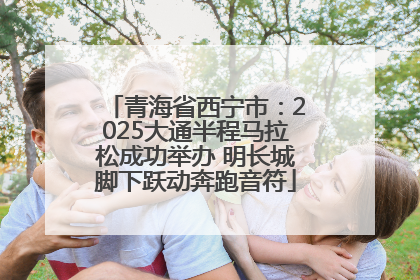 青海省西宁市：2025大通半程马拉松成功举办 明长城脚下跃动奔跑音符