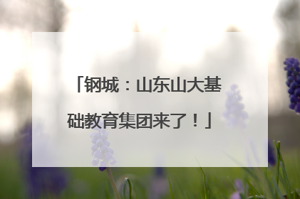 钢城：山东山大基础教育集团来了！