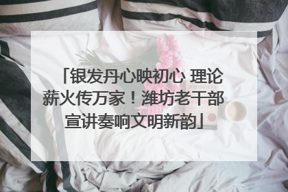 银发丹心映初心 理论薪火传万家！潍坊老干部宣讲奏响文明新韵