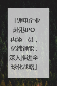 锂电企业赴港IPO再添一员，亿纬锂能：深入推进全球化战略