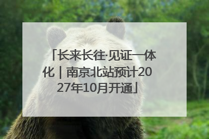 长来长往·见证一体化｜南京北站预计2027年10月开通
