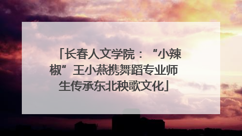 长春人文学院：“小辣椒”王小燕携舞蹈专业师生传承东北秧歌文化