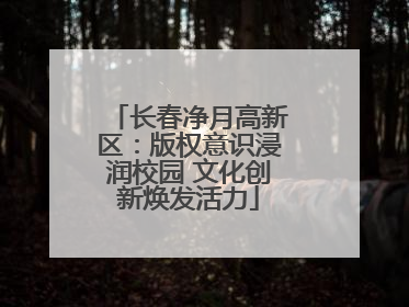 长春净月高新区：版权意识浸润校园 文化创新焕发活力