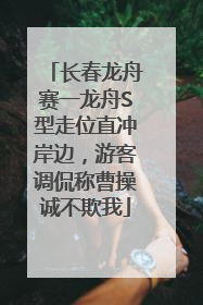 长春龙舟赛一龙舟S型走位直冲岸边，游客调侃称曹操诚不欺我