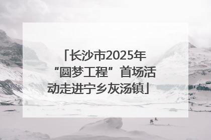 长沙市2025年“圆梦工程”首场活动走进宁乡灰汤镇