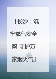 长沙：筑牢燃气安全网 守护万家烟火气