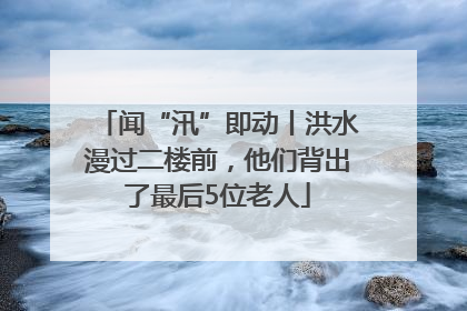 闻“汛”即动丨洪水漫过二楼前，他们背出了最后5位老人