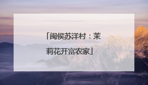 闽侯苏洋村：茉莉花开富农家