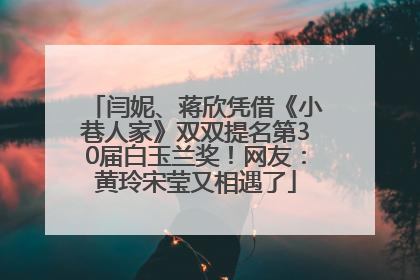 闫妮、蒋欣凭借《小巷人家》双双提名第30届白玉兰奖！网友：黄玲宋莹又相遇了