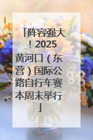 阵容强大！2025黄河口（东营）国际公路自行车赛本周末举行