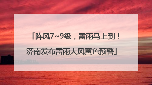 阵风7~9级，雷雨马上到！济南发布雷雨大风黄色预警