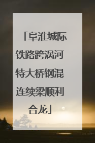 阜淮城际铁路跨涡河特大桥钢混连续梁顺利合龙