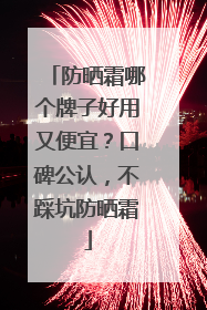 防晒霜哪个牌子好用又便宜？口碑公认，不踩坑防晒霜