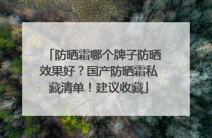 防晒霜哪个牌子防晒效果好？国产防晒霜私藏清单！建议收藏