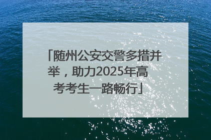 随州公安交警多措并举，助力2025年高考考生一路畅行