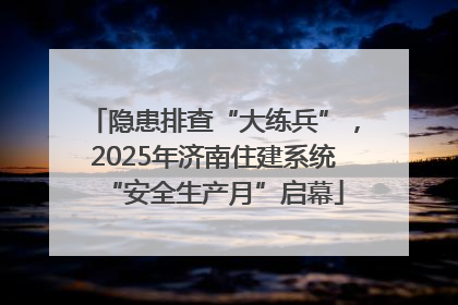隐患排查“大练兵”，2025年济南住建系统“安全生产月”启幕