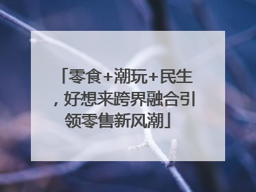零食+潮玩+民生，好想来跨界融合引领零售新风潮