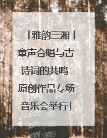雅韵三湘丨童声合唱与古诗词的共鸣 原创作品专场音乐会举行