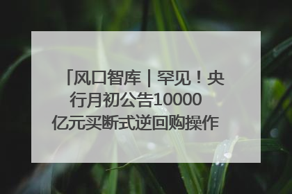 风口智库｜罕见！央行月初公告10000亿元买断式逆回购操作，什么信号？