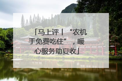 马上评丨“农机手免费吃住”，暖心服务助夏收