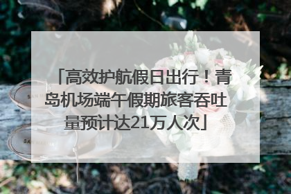 高效护航假日出行！青岛机场端午假期旅客吞吐量预计达21万人次