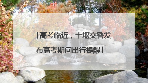 高考临近，十堰交警发布高考期间出行提醒