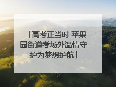 高考正当时 苹果园街道考场外温情守护为梦想护航