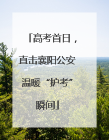 高考首日，直击襄阳公安温暖“护考”瞬间