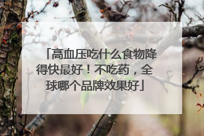 高血压吃什么食物降得快最好！不吃药，全球哪个品牌效果好