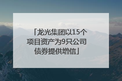 龙光集团以15个项目资产为9只公司债券提供增信