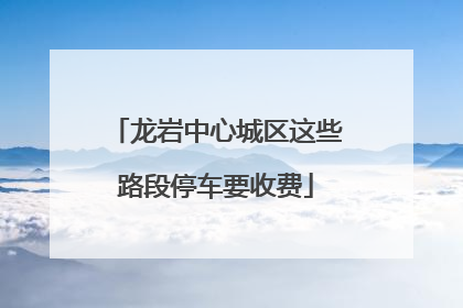 龙岩中心城区这些路段停车要收费