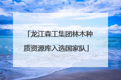 龙江森工集团林木种质资源库入选国家队