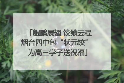 鲲鹏展翅 饺飨云程 烟台四中包“状元饺” 为高三学子送祝福