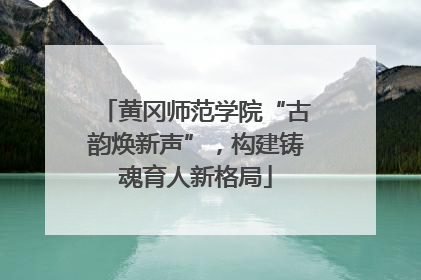 黄冈师范学院“古韵焕新声”，构建铸魂育人新格局