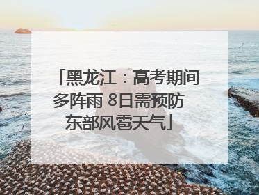 黑龙江：高考期间多阵雨 8日需预防东部风雹天气