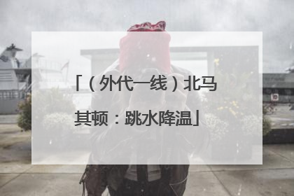（外代一线）北马其顿：跳水降温