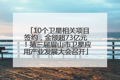 10个卫星相关项目签约，金额超73亿元！第三届眉山市卫星应用产业发展大会召开
