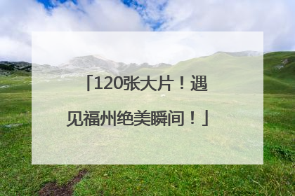 120张大片！遇见福州绝美瞬间！