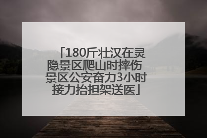 180斤壮汉在灵隐景区爬山时摔伤 景区公安奋力3小时接力抬担架送医