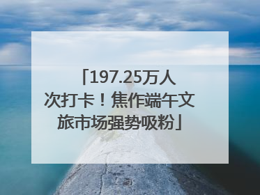 197.25万人次打卡！焦作端午文旅市场强势吸粉