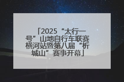 2025“太行一号”山地自行车联赛横河站暨第八届“析城山”赛事开幕