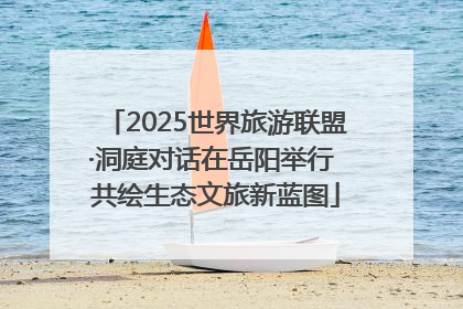 2025世界旅游联盟·洞庭对话在岳阳举行 共绘生态文旅新蓝图