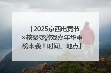 2025京西电竞节×核聚变游戏嘉年华重磅来袭！时间、地点